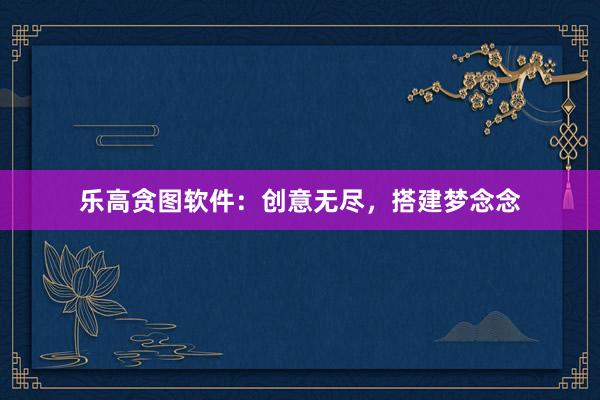 乐高贪图软件：创意无尽，搭建梦念念