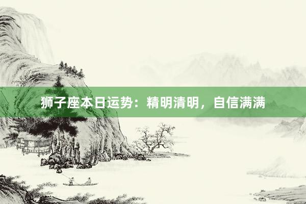 狮子座本日运势：精明清明，自信满满